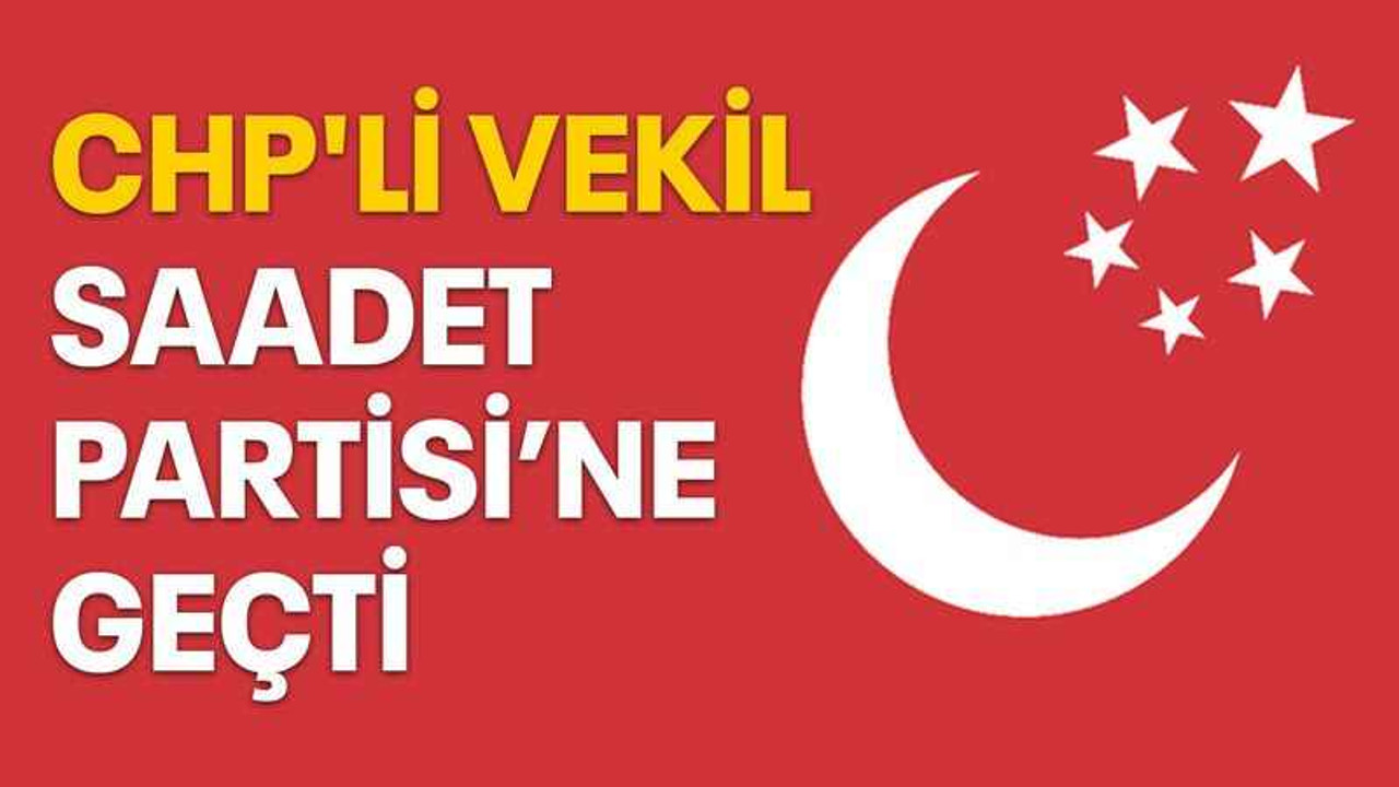 CHP'li Vekil, Saadet Partisi’ne geçti